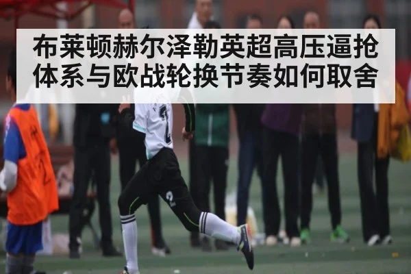 布莱顿赫尔泽勒英超高压逼抢体系与欧战轮换节奏如何取舍